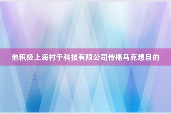 他积极上海村于科技有限公司传播马克想目的